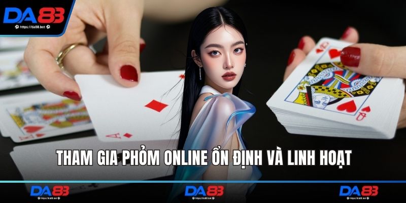 Tham gia Phỏm online ổn định và linh hoạt
