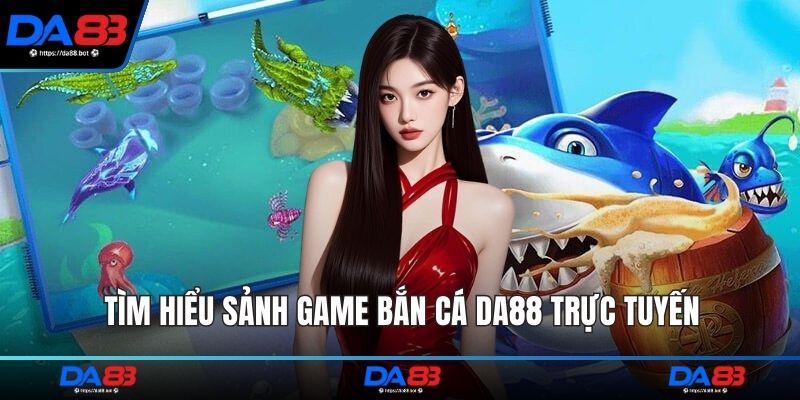 Tìm hiểu sảnh game bắn cá DA88 trực tuyến